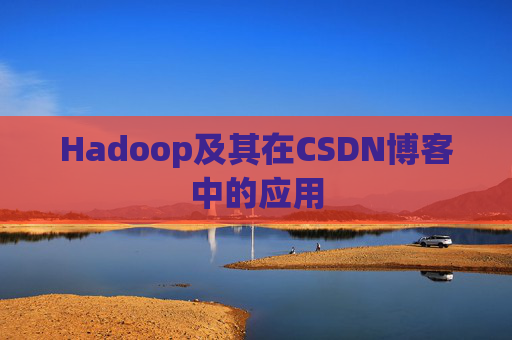 Hadoop及其在CSDN博客中的应用 Hadoop及其在CSDN博客中的应用